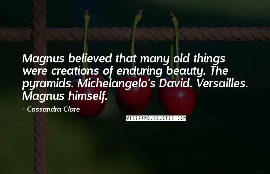 Cassandra Clare Quotes: Magnus believed that many old things were creations of enduring beauty. The pyramids. Michelangelo's David. Versailles. Magnus himself.