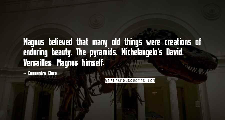 Cassandra Clare Quotes: Magnus believed that many old things were creations of enduring beauty. The pyramids. Michelangelo's David. Versailles. Magnus himself.