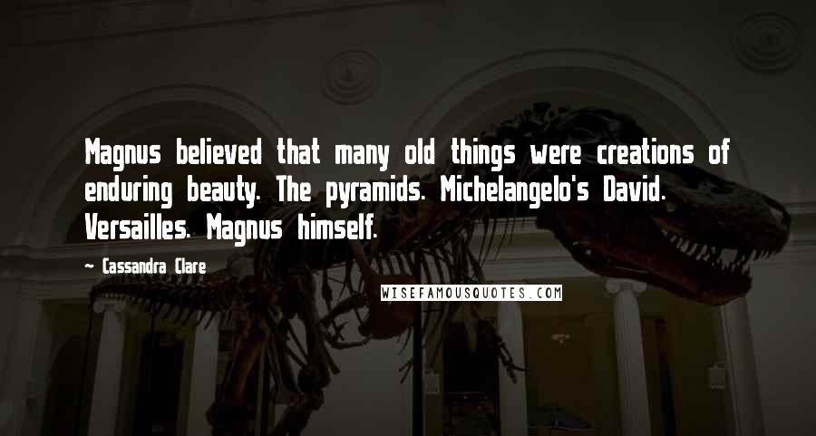 Cassandra Clare Quotes: Magnus believed that many old things were creations of enduring beauty. The pyramids. Michelangelo's David. Versailles. Magnus himself.