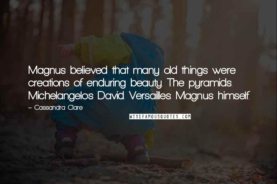 Cassandra Clare Quotes: Magnus believed that many old things were creations of enduring beauty. The pyramids. Michelangelo's David. Versailles. Magnus himself.