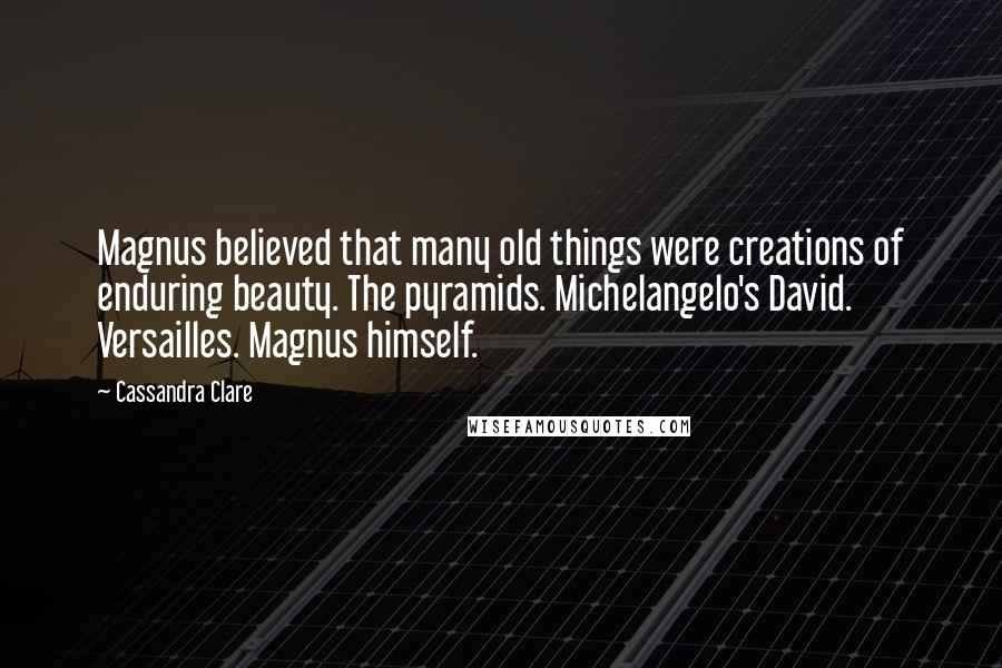 Cassandra Clare Quotes: Magnus believed that many old things were creations of enduring beauty. The pyramids. Michelangelo's David. Versailles. Magnus himself.