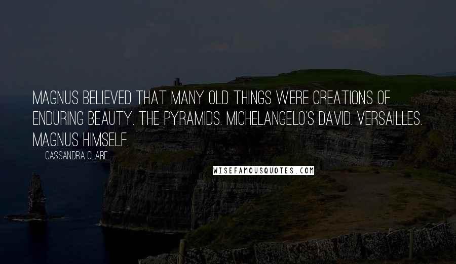 Cassandra Clare Quotes: Magnus believed that many old things were creations of enduring beauty. The pyramids. Michelangelo's David. Versailles. Magnus himself.