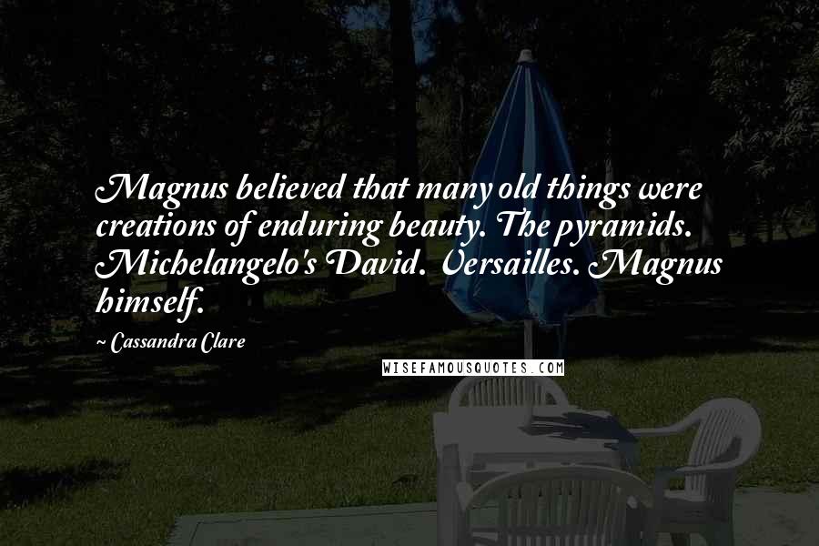 Cassandra Clare Quotes: Magnus believed that many old things were creations of enduring beauty. The pyramids. Michelangelo's David. Versailles. Magnus himself.