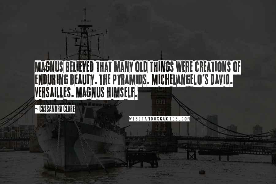 Cassandra Clare Quotes: Magnus believed that many old things were creations of enduring beauty. The pyramids. Michelangelo's David. Versailles. Magnus himself.