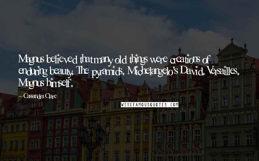 Cassandra Clare Quotes: Magnus believed that many old things were creations of enduring beauty. The pyramids. Michelangelo's David. Versailles. Magnus himself.