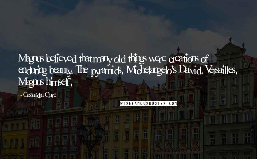 Cassandra Clare Quotes: Magnus believed that many old things were creations of enduring beauty. The pyramids. Michelangelo's David. Versailles. Magnus himself.