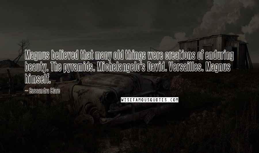 Cassandra Clare Quotes: Magnus believed that many old things were creations of enduring beauty. The pyramids. Michelangelo's David. Versailles. Magnus himself.