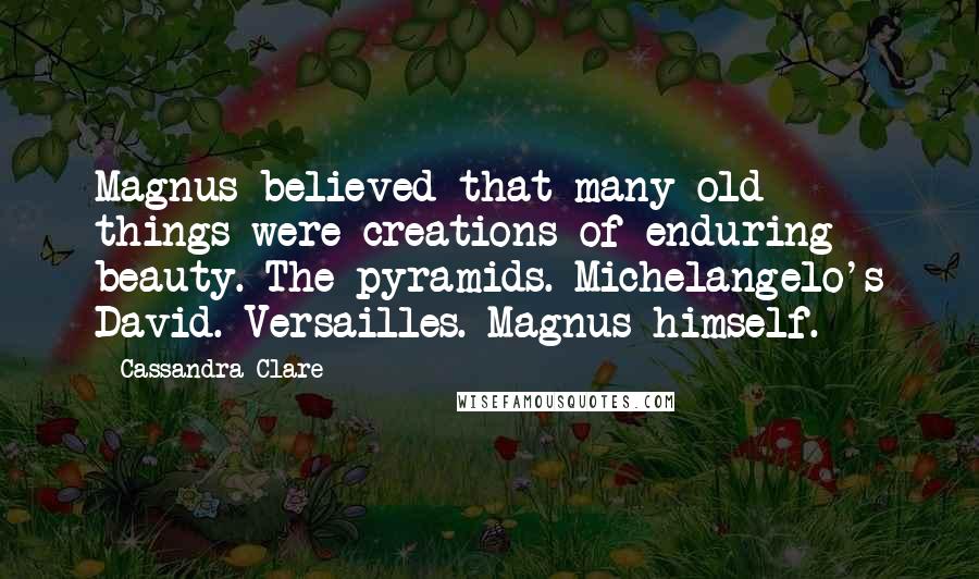 Cassandra Clare Quotes: Magnus believed that many old things were creations of enduring beauty. The pyramids. Michelangelo's David. Versailles. Magnus himself.