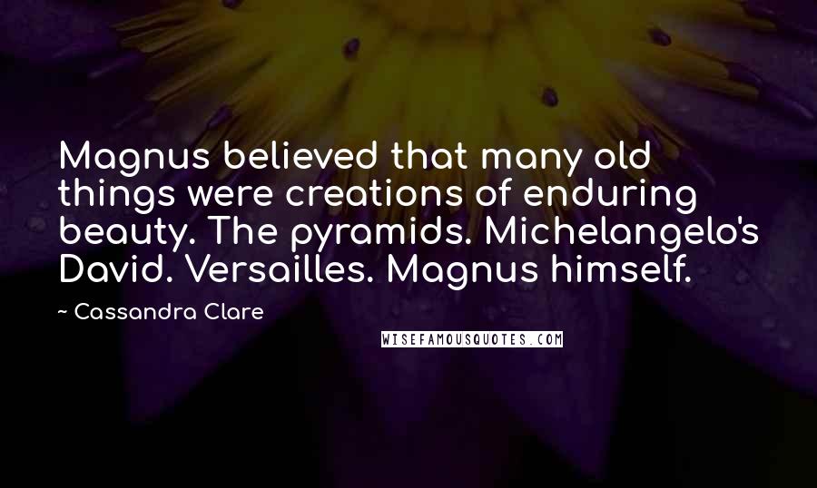 Cassandra Clare Quotes: Magnus believed that many old things were creations of enduring beauty. The pyramids. Michelangelo's David. Versailles. Magnus himself.
