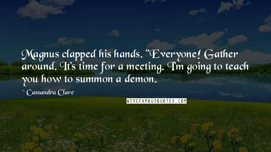 Cassandra Clare Quotes: Magnus clapped his hands. "Everyone! Gather around. It's time for a meeting. I'm going to teach you how to summon a demon.