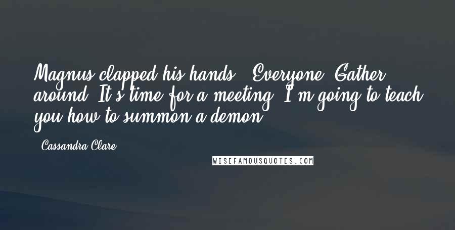 Cassandra Clare Quotes: Magnus clapped his hands. "Everyone! Gather around. It's time for a meeting. I'm going to teach you how to summon a demon.