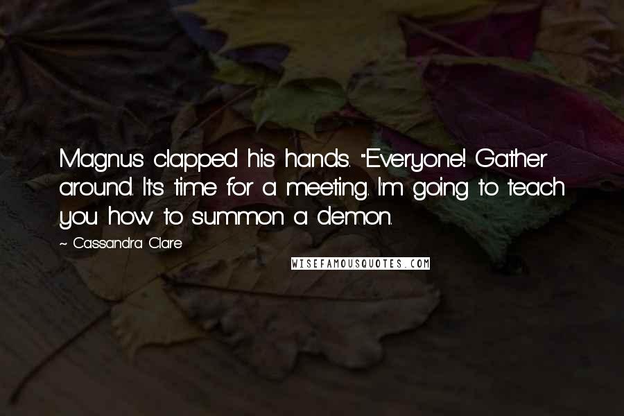 Cassandra Clare Quotes: Magnus clapped his hands. "Everyone! Gather around. It's time for a meeting. I'm going to teach you how to summon a demon.