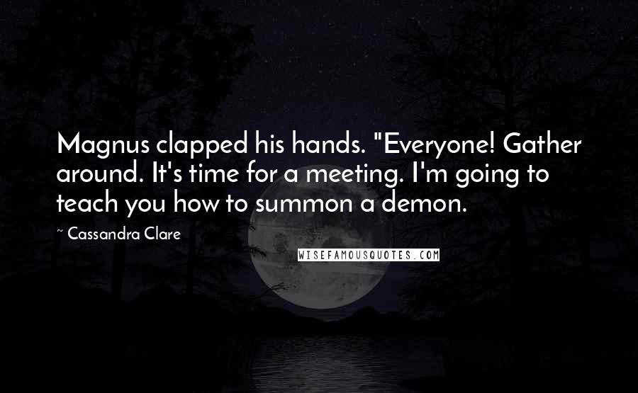 Cassandra Clare Quotes: Magnus clapped his hands. "Everyone! Gather around. It's time for a meeting. I'm going to teach you how to summon a demon.