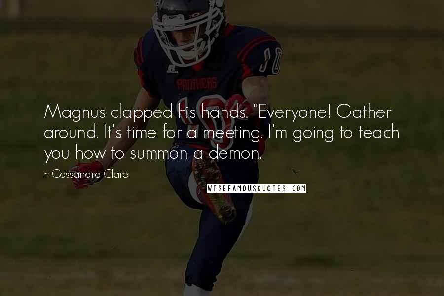 Cassandra Clare Quotes: Magnus clapped his hands. "Everyone! Gather around. It's time for a meeting. I'm going to teach you how to summon a demon.