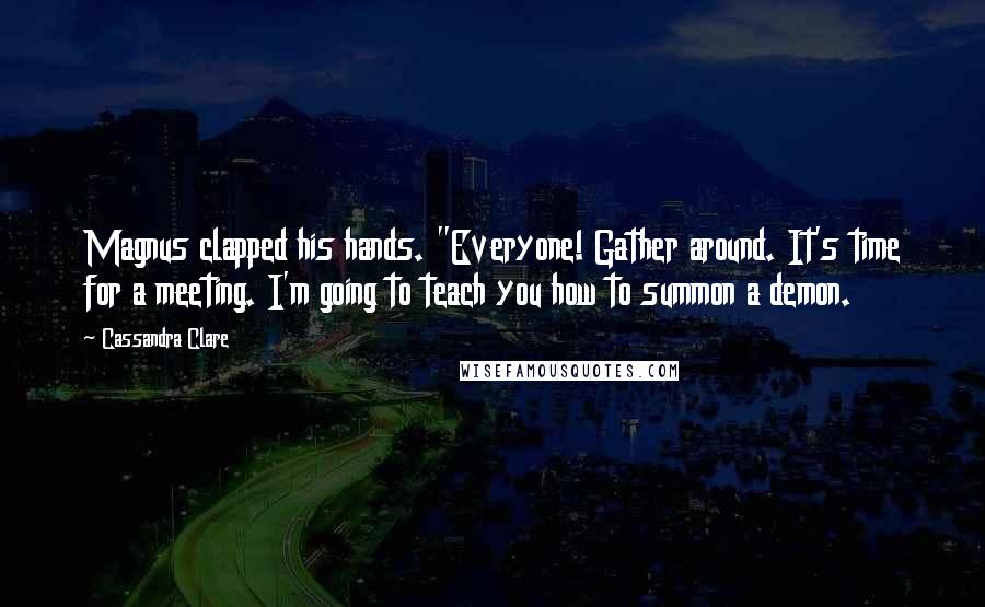 Cassandra Clare Quotes: Magnus clapped his hands. "Everyone! Gather around. It's time for a meeting. I'm going to teach you how to summon a demon.