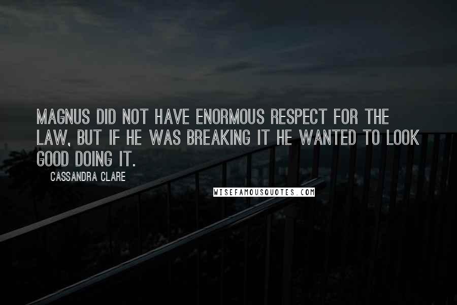 Cassandra Clare Quotes: Magnus did not have enormous respect for the Law, but if he was breaking it he wanted to look good doing it.