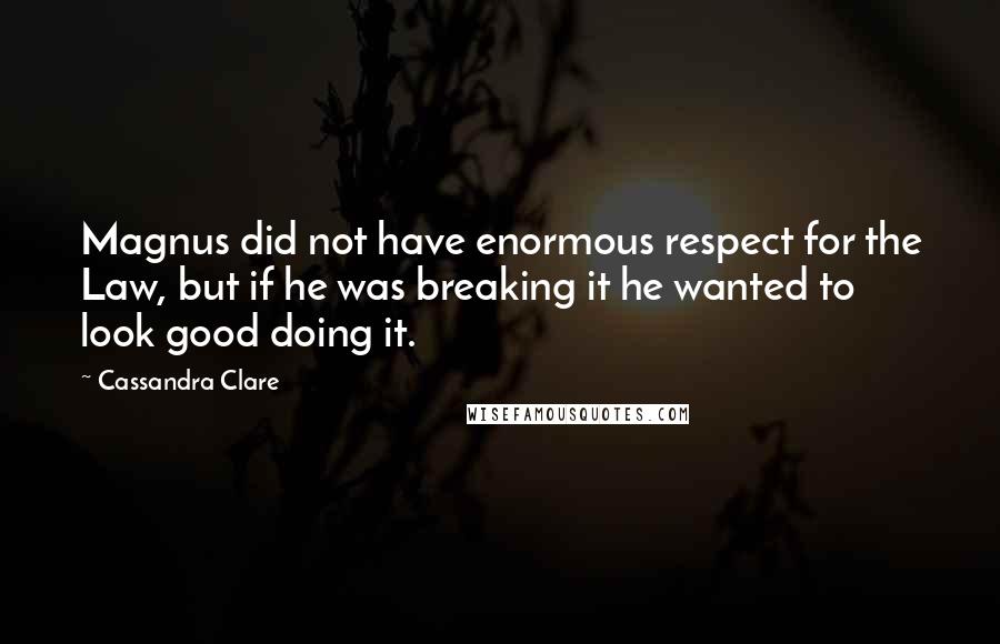 Cassandra Clare Quotes: Magnus did not have enormous respect for the Law, but if he was breaking it he wanted to look good doing it.