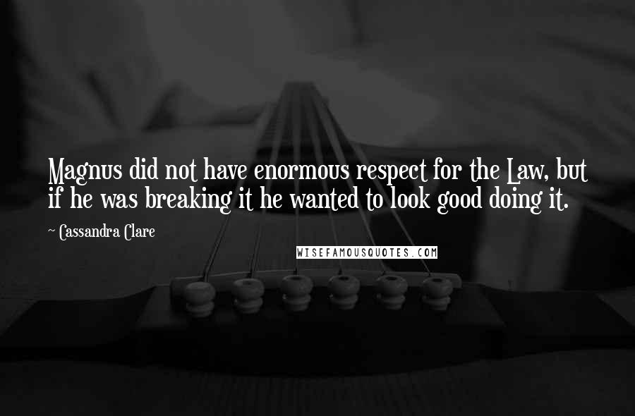 Cassandra Clare Quotes: Magnus did not have enormous respect for the Law, but if he was breaking it he wanted to look good doing it.