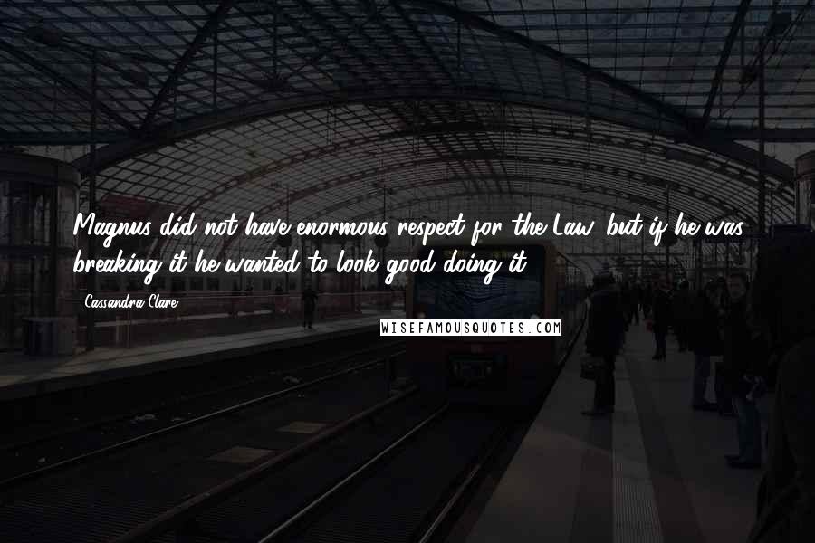 Cassandra Clare Quotes: Magnus did not have enormous respect for the Law, but if he was breaking it he wanted to look good doing it.