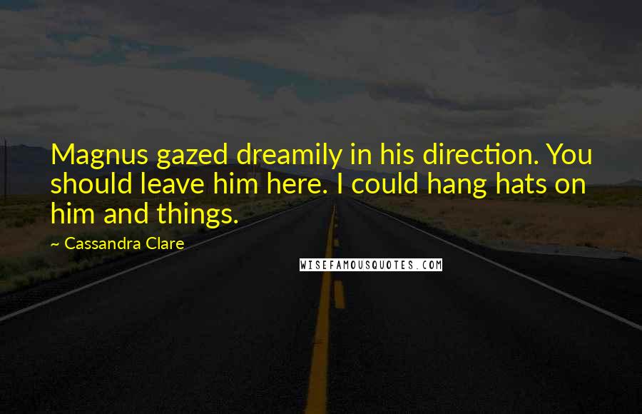 Cassandra Clare Quotes: Magnus gazed dreamily in his direction. You should leave him here. I could hang hats on him and things.