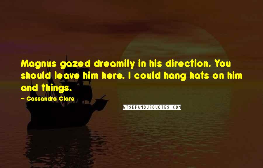 Cassandra Clare Quotes: Magnus gazed dreamily in his direction. You should leave him here. I could hang hats on him and things.