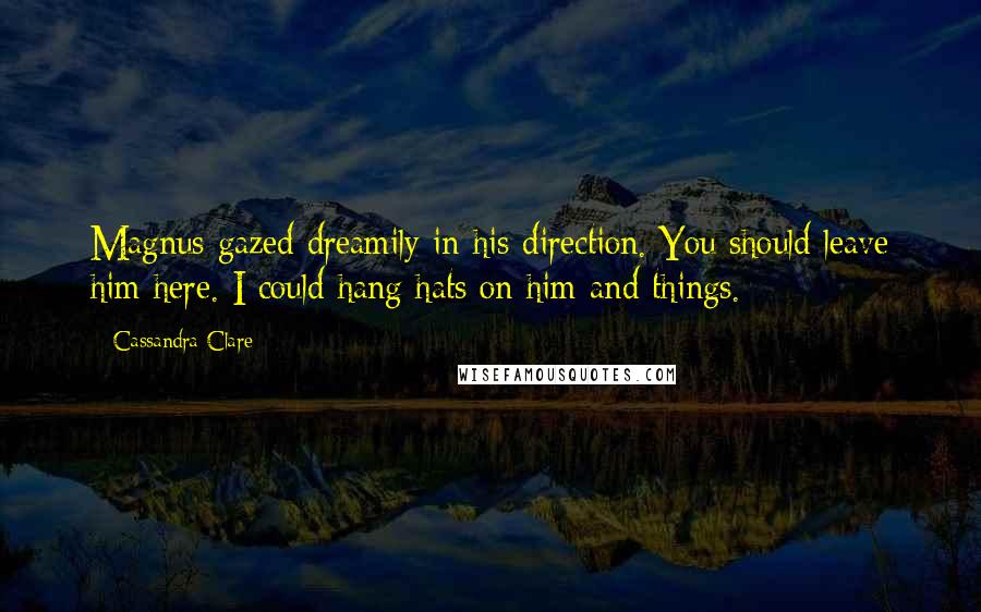 Cassandra Clare Quotes: Magnus gazed dreamily in his direction. You should leave him here. I could hang hats on him and things.