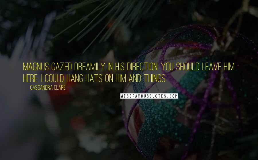 Cassandra Clare Quotes: Magnus gazed dreamily in his direction. You should leave him here. I could hang hats on him and things.