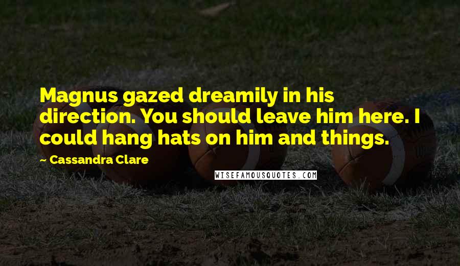 Cassandra Clare Quotes: Magnus gazed dreamily in his direction. You should leave him here. I could hang hats on him and things.