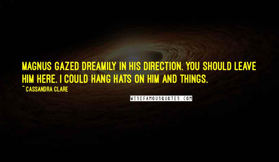 Cassandra Clare Quotes: Magnus gazed dreamily in his direction. You should leave him here. I could hang hats on him and things.