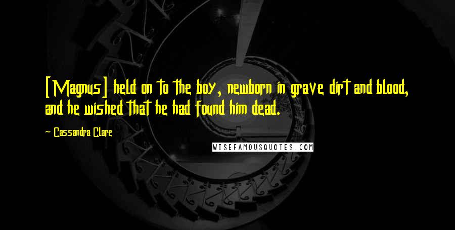 Cassandra Clare Quotes: [Magnus] held on to the boy, newborn in grave dirt and blood, and he wished that he had found him dead.