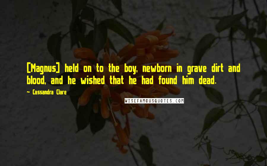 Cassandra Clare Quotes: [Magnus] held on to the boy, newborn in grave dirt and blood, and he wished that he had found him dead.