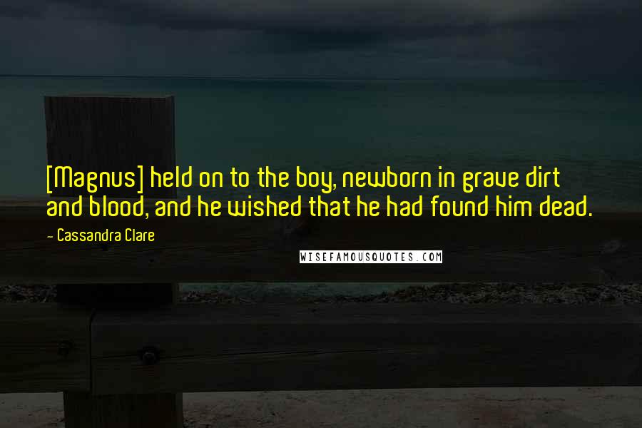 Cassandra Clare Quotes: [Magnus] held on to the boy, newborn in grave dirt and blood, and he wished that he had found him dead.