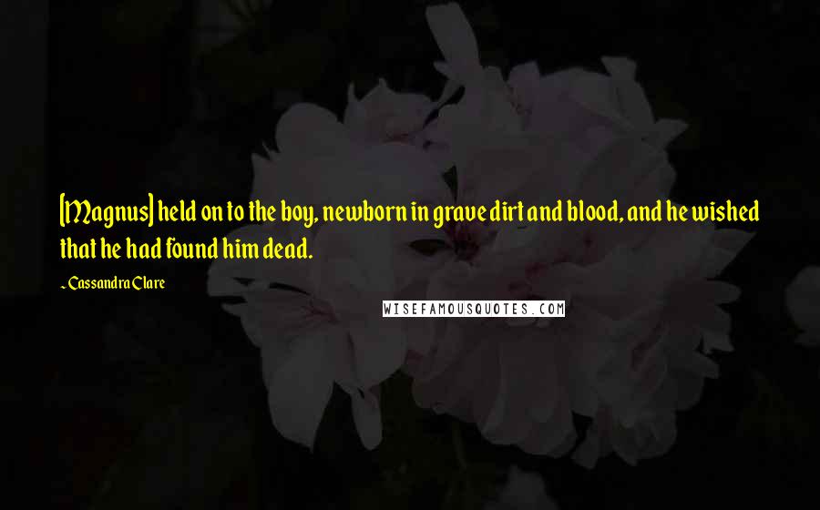 Cassandra Clare Quotes: [Magnus] held on to the boy, newborn in grave dirt and blood, and he wished that he had found him dead.