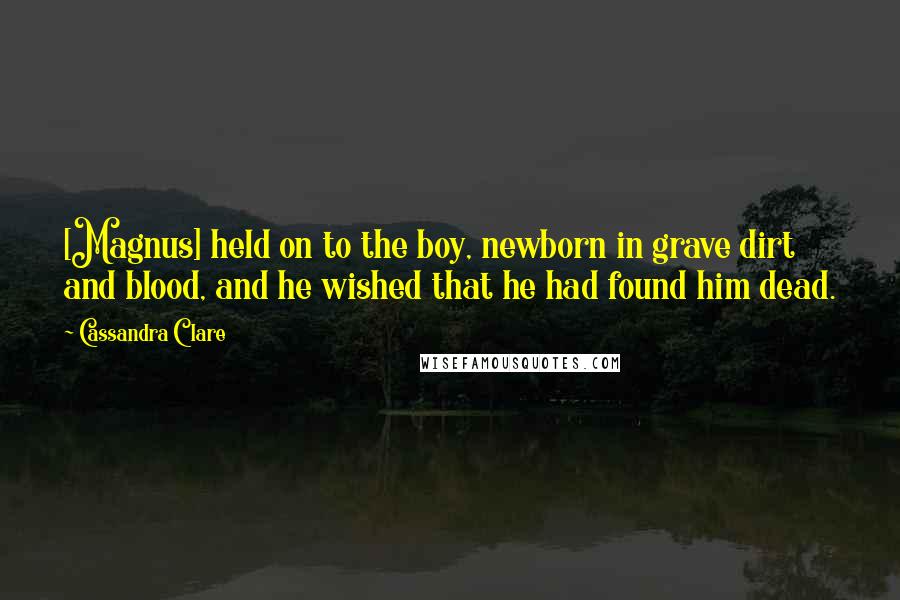 Cassandra Clare Quotes: [Magnus] held on to the boy, newborn in grave dirt and blood, and he wished that he had found him dead.