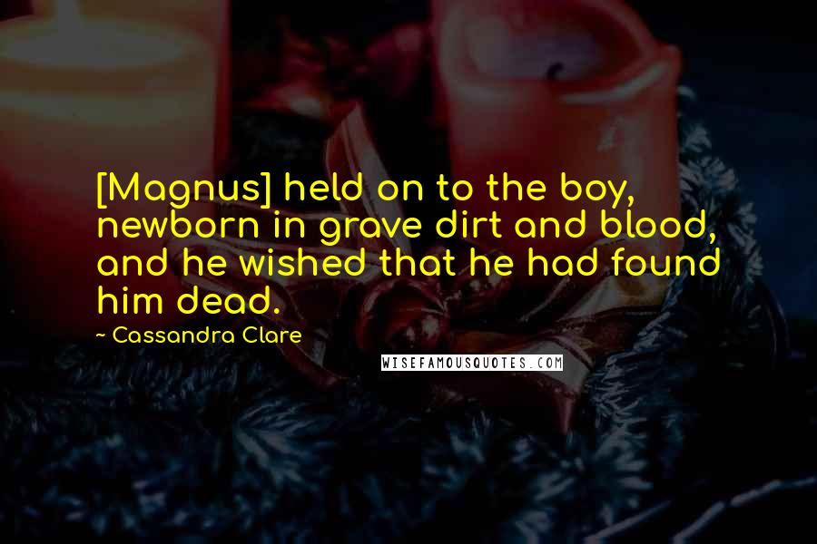 Cassandra Clare Quotes: [Magnus] held on to the boy, newborn in grave dirt and blood, and he wished that he had found him dead.