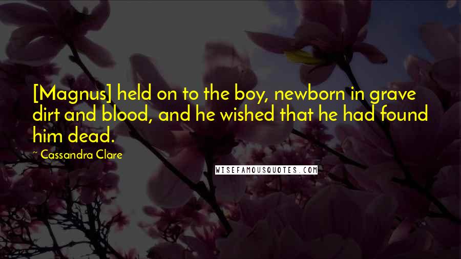 Cassandra Clare Quotes: [Magnus] held on to the boy, newborn in grave dirt and blood, and he wished that he had found him dead.