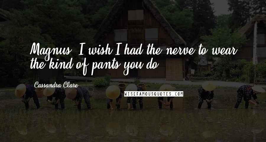 Cassandra Clare Quotes: Magnus, I wish I had the nerve to wear the kind of pants you do.