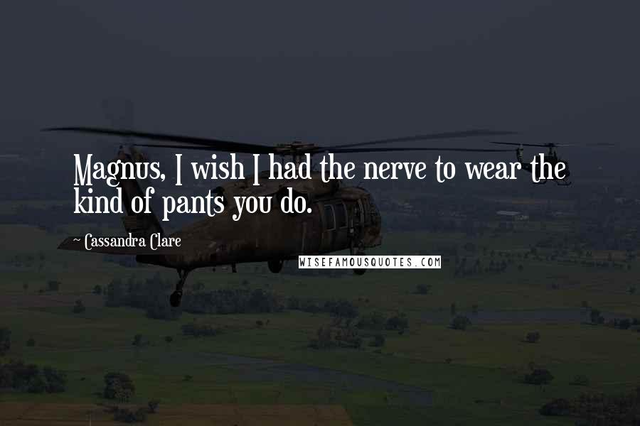 Cassandra Clare Quotes: Magnus, I wish I had the nerve to wear the kind of pants you do.