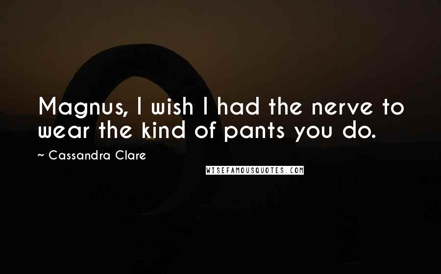 Cassandra Clare Quotes: Magnus, I wish I had the nerve to wear the kind of pants you do.