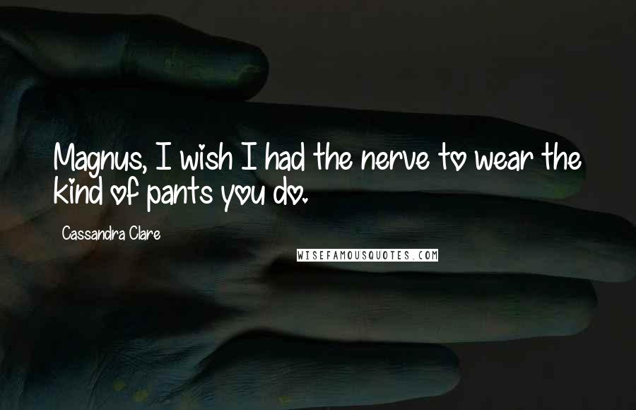 Cassandra Clare Quotes: Magnus, I wish I had the nerve to wear the kind of pants you do.