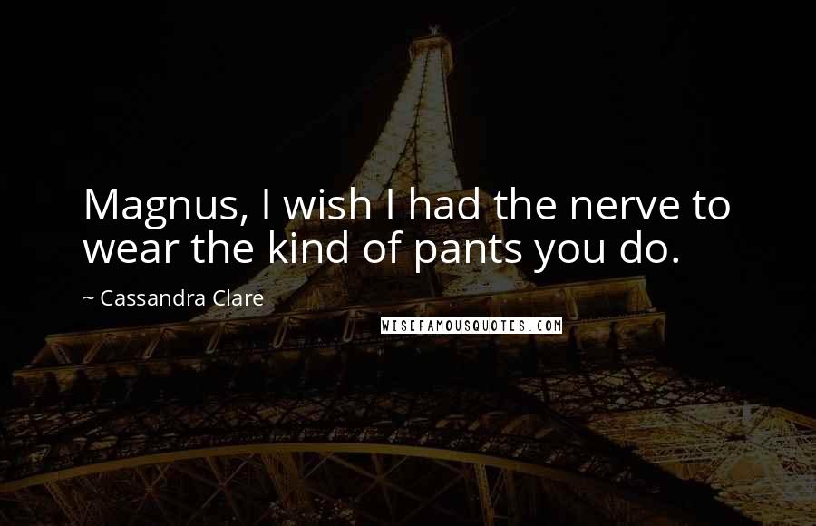 Cassandra Clare Quotes: Magnus, I wish I had the nerve to wear the kind of pants you do.