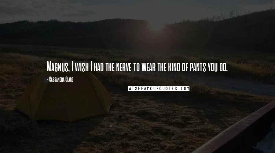 Cassandra Clare Quotes: Magnus, I wish I had the nerve to wear the kind of pants you do.