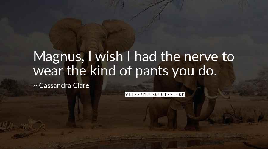 Cassandra Clare Quotes: Magnus, I wish I had the nerve to wear the kind of pants you do.