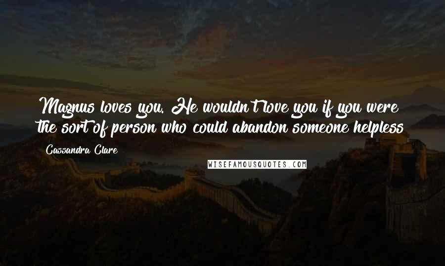 Cassandra Clare Quotes: Magnus loves you. He wouldn't love you if you were the sort of person who could abandon someone helpless