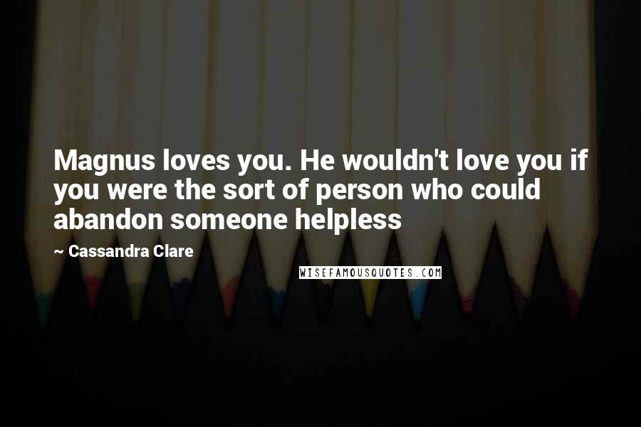 Cassandra Clare Quotes: Magnus loves you. He wouldn't love you if you were the sort of person who could abandon someone helpless