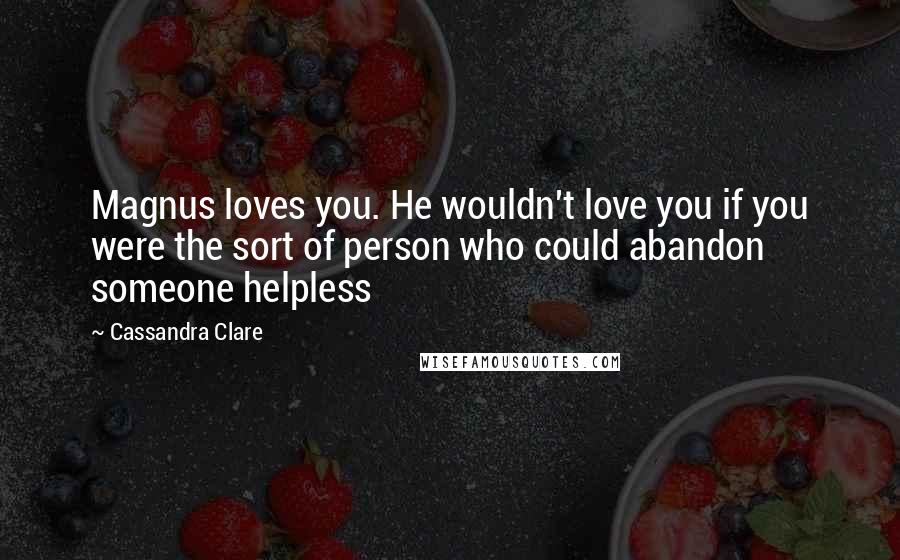 Cassandra Clare Quotes: Magnus loves you. He wouldn't love you if you were the sort of person who could abandon someone helpless