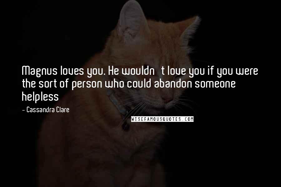 Cassandra Clare Quotes: Magnus loves you. He wouldn't love you if you were the sort of person who could abandon someone helpless