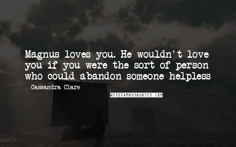 Cassandra Clare Quotes: Magnus loves you. He wouldn't love you if you were the sort of person who could abandon someone helpless