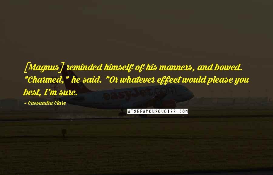 Cassandra Clare Quotes: [Magnus] reminded himself of his manners, and bowed. "Charmed," he said. "Or whatever effect would please you best, I'm sure.