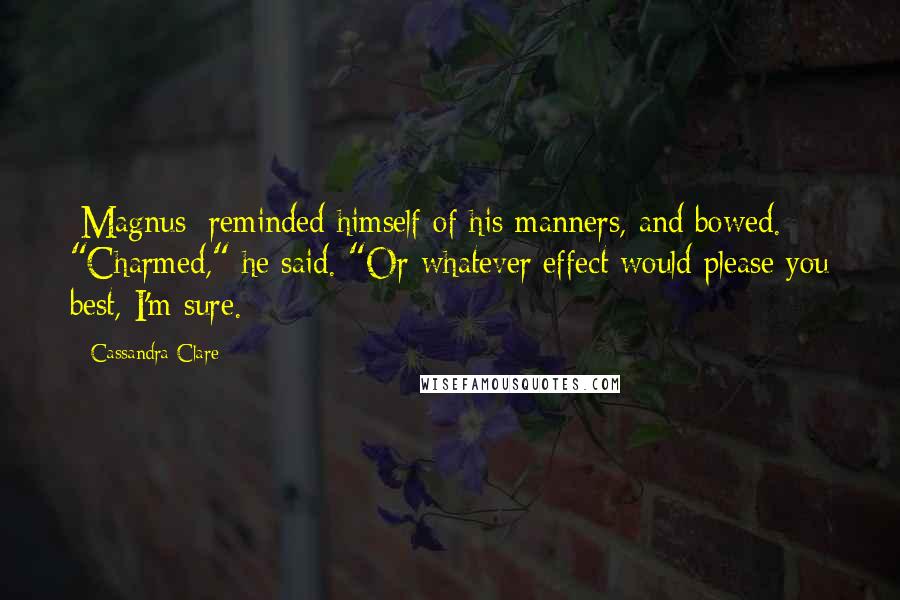 Cassandra Clare Quotes: [Magnus] reminded himself of his manners, and bowed. "Charmed," he said. "Or whatever effect would please you best, I'm sure.